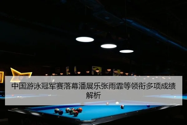 中国游泳冠军赛落幕潘展乐张雨霏等领衔多项成绩解析